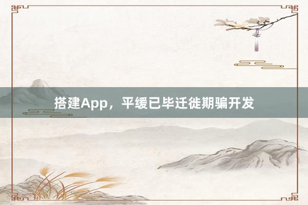 搭建App,平缓已毕迁徙期骗开发