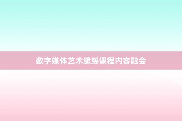 数字媒体艺术缱绻课程内容融会