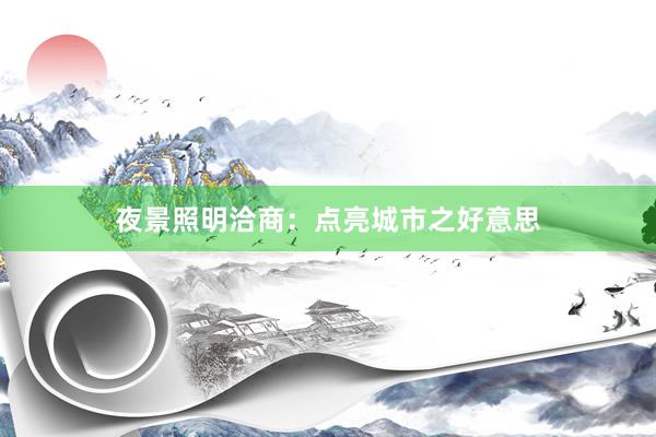 夜景照明洽商：点亮城市之好意思