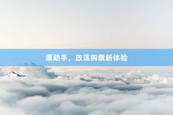 票助手，放荡购票新体验