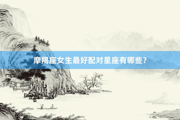 摩羯座女生最好配对星座有哪些？