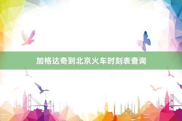 加格达奇到北京火车时刻表查询