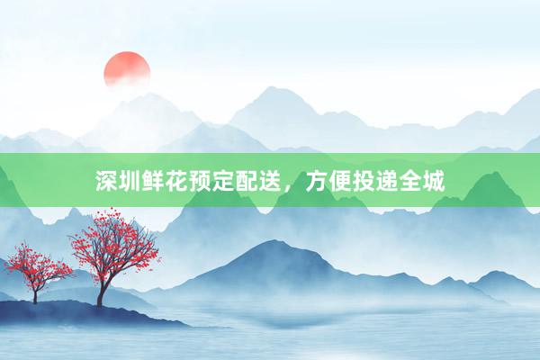 深圳鲜花预定配送，方便投递全城