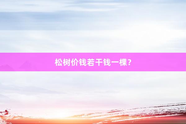 松树价钱若干钱一棵?