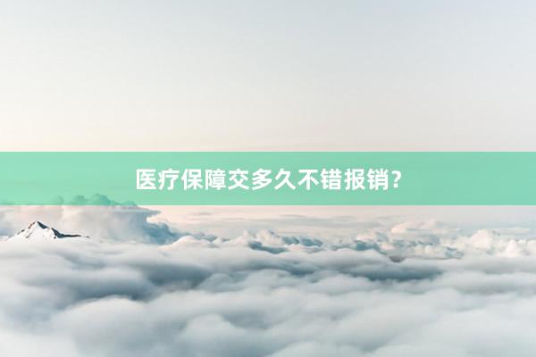 医疗保障交多久不错报销？