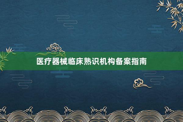 医疗器械临床熟识机构备案指南