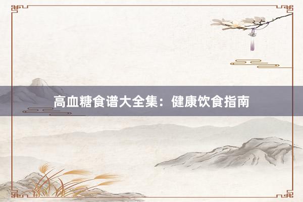 高血糖食谱大全集：健康饮食指南